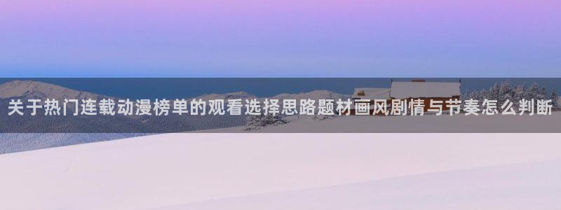 2026YY漫画免费阅读:关于热门连载动漫榜单的观看选择思路题材画风剧情与节奏怎么判断配图