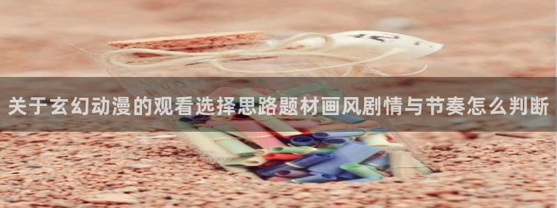 YY漫画最新章节在线阅读:关于玄幻动漫的观看选择思路题材画风剧情与节奏怎么判断配图