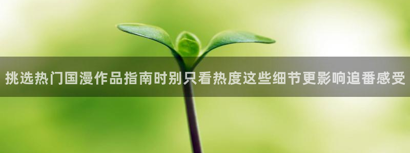 YY漫画手机阅读:挑选热门国漫作品指南时别只看热度这些细节更影响追番感受配图