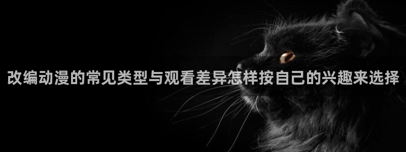 YY漫画最新章节在线：改编动漫的常见类型与观看差异怎样按自己的兴趣来选择配图