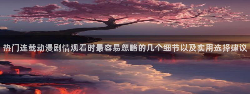 YY漫画每日排行：热门连载动漫剧情观看时最容易忽略的几个细节以及实用选择建议配图