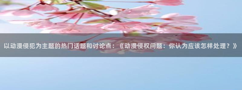 YY漫画连载更新：以动漫侵犯为主题的热门话题和讨论点：《动漫侵权问题：你认为应该怎样处理？》配图