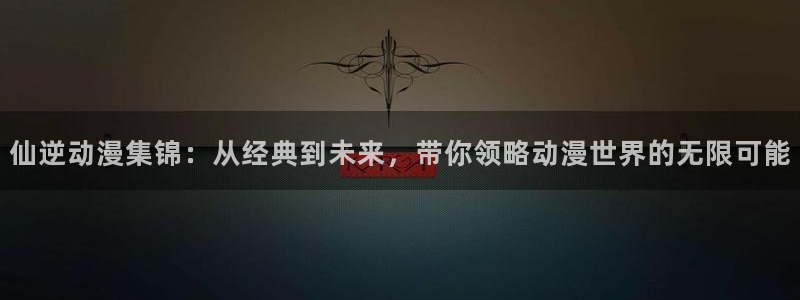 YY漫画手机在线看:仙逆动漫集锦:从经典到未来,带你领略动漫世界的无限可能配图