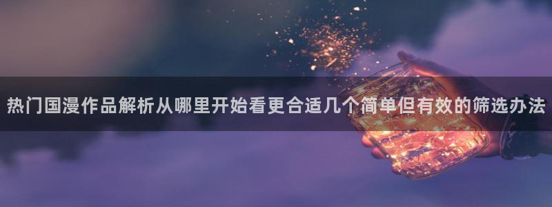 YY漫画高清阅读:热门国漫作品解析从哪里开始看更合适几个简单但有效的筛选办法配图