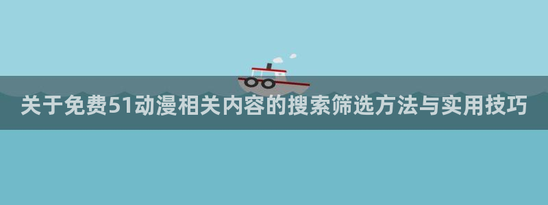 YY漫画怎么看：关于免费51动漫相关内容的搜索筛选方法与实用技巧配图